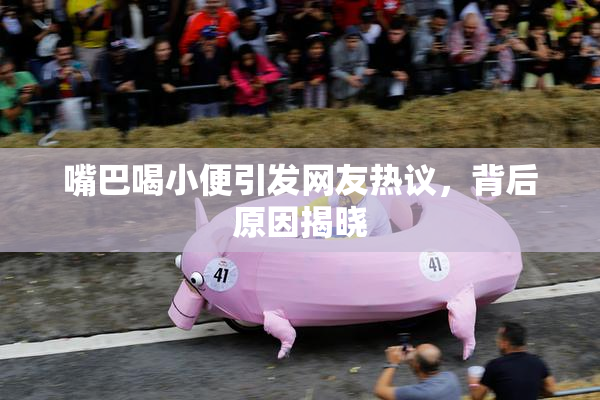 嘴巴喝小便引发网友热议，背后原因揭晓