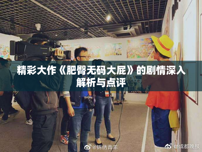 精彩大作《肥臀无码大屁》的剧情深入解析与点评