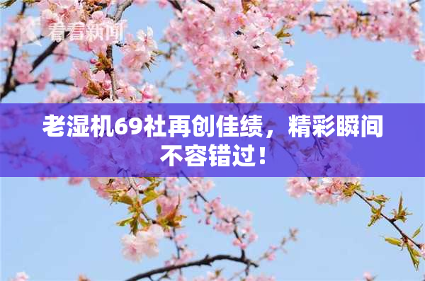 老湿机69社再创佳绩，精彩瞬间不容错过！
