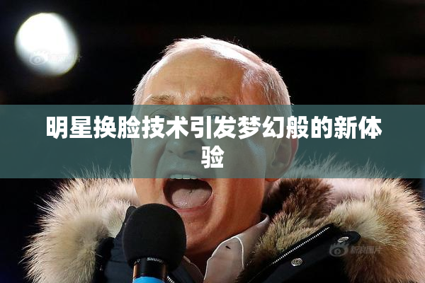 明星换脸技术引发梦幻般的新体验