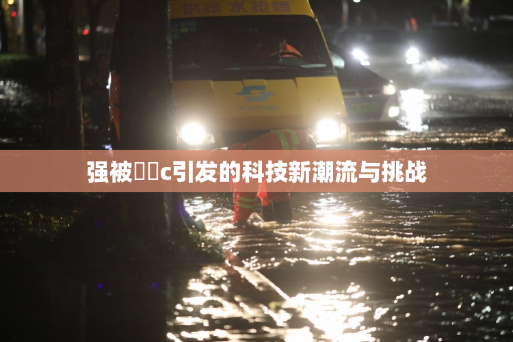 强被❌‌c引发的科技新潮流与挑战