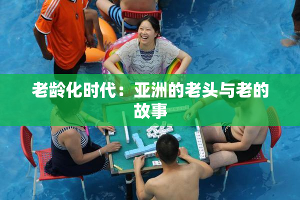 老龄化时代：亚洲的老头与老的故事