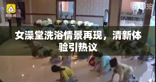 女澡堂洗浴情景再现，清新体验引热议
