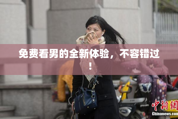 免费看男的全新体验，不容错过！