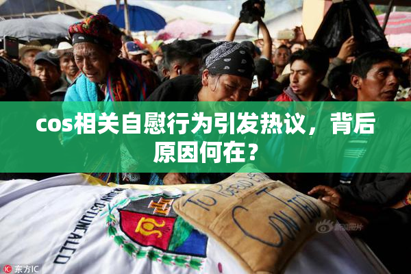 cos相关自慰行为引发热议，背后原因何在？