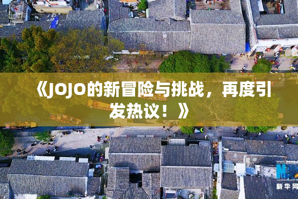 《JOJO的新冒险与挑战，再度引发热议！》