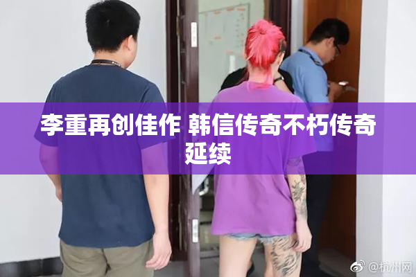 李重再创佳作 韩信传奇不朽传奇延续