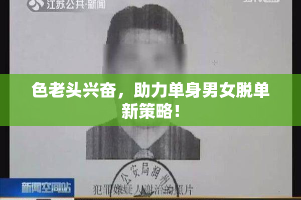 色老头兴奋，助力单身男女脱单新策略！