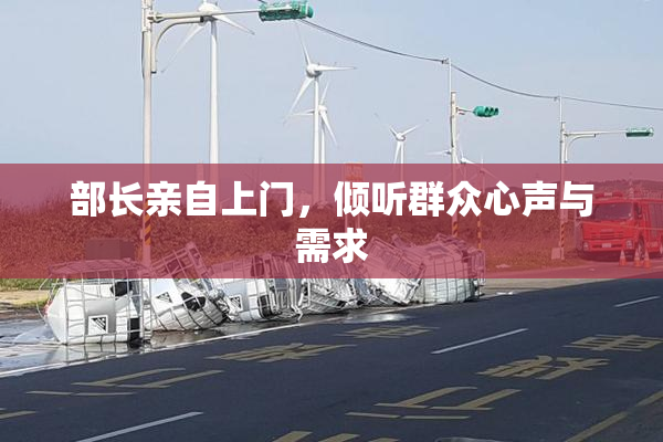部长亲自上门，倾听群众心声与需求