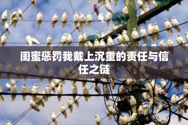 闺蜜惩罚我戴上沉重的责任与信任之链