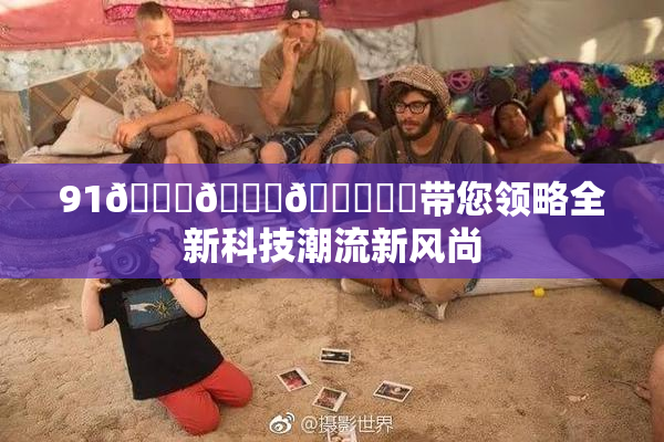 91🍆🍑🔞❌‌带您领略全新科技潮流新风尚