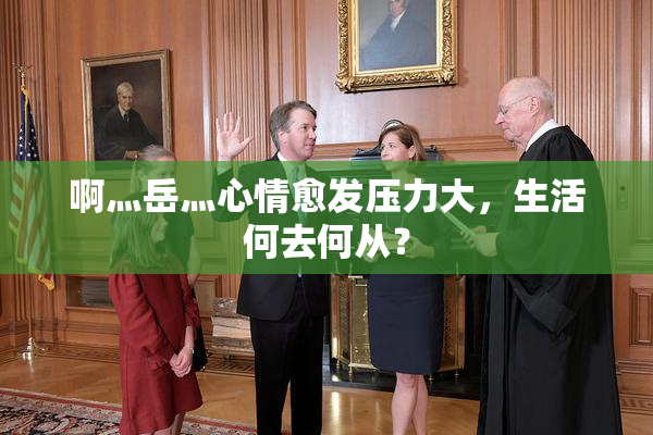 啊灬岳灬心情愈发压力大，生活何去何从？