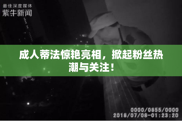 成人蒂法惊艳亮相，掀起粉丝热潮与关注！