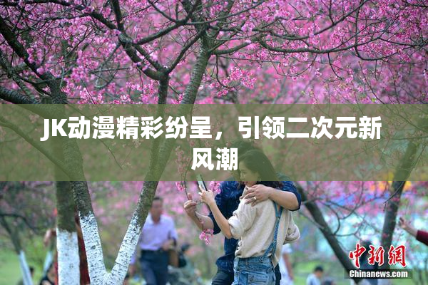 JK动漫精彩纷呈，引领二次元新风潮