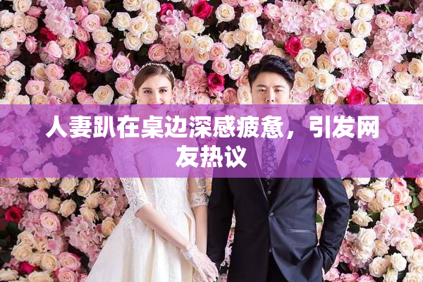 人妻趴在桌边深感疲惫，引发网友热议