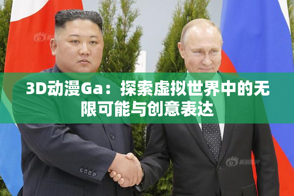 3D动漫Ga：探索虚拟世界中的无限可能与创意表达