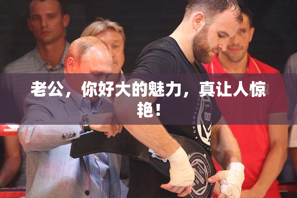 老公，你好大的魅力，真让人惊艳！