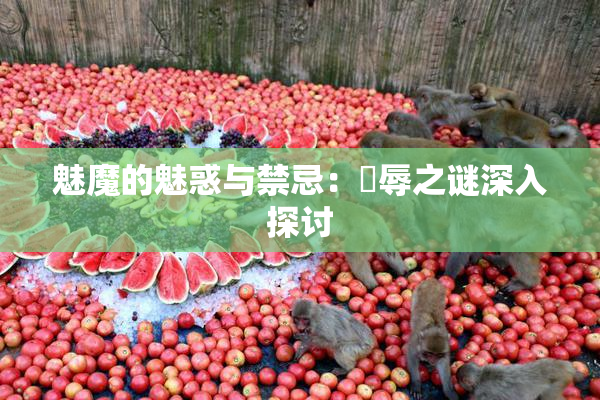 魅魔的魅惑与禁忌：婬辱之谜深入探讨