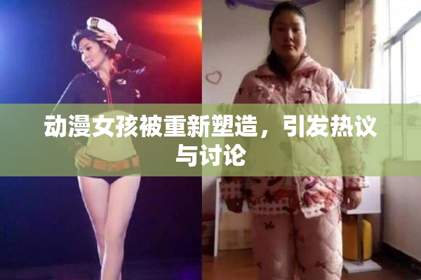 动漫女孩被重新塑造，引发热议与讨论
