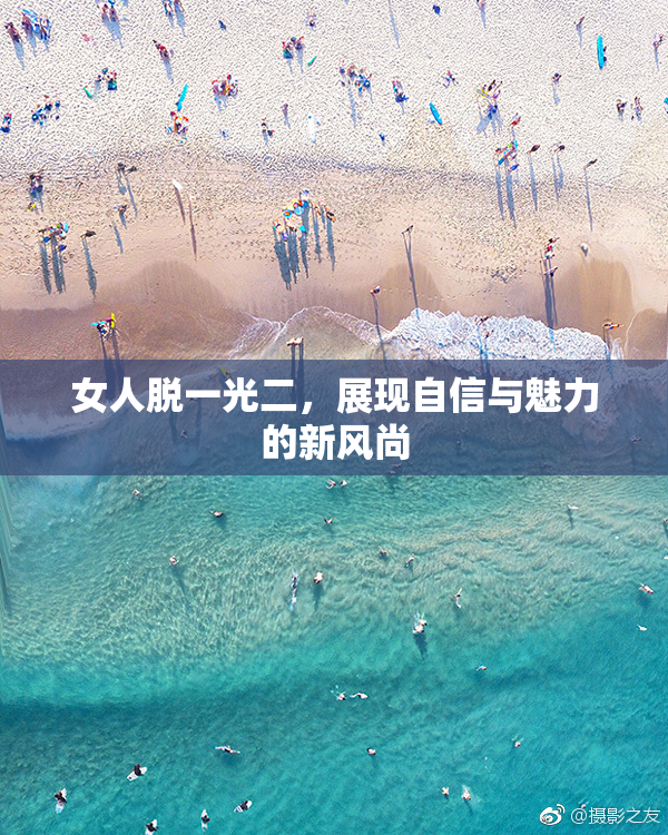 女人脱一光二，展现自信与魅力的新风尚