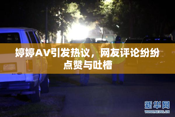 婷婷AV引发热议，网友评论纷纷点赞与吐槽