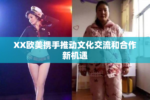 XX欧美携手推动文化交流和合作新机遇