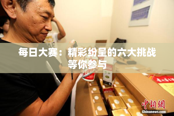 每日大赛：精彩纷呈的六大挑战等你参与