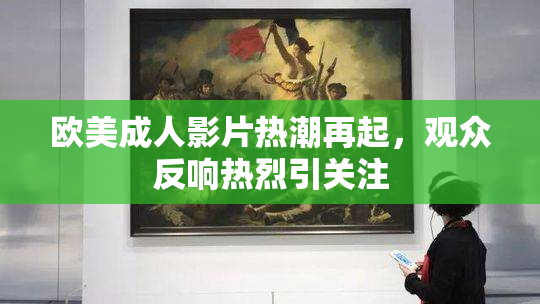欧美成人影片热潮再起，观众反响热烈引关注