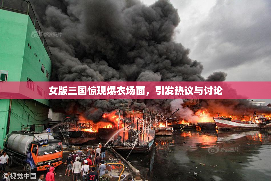 女版三国惊现爆衣场面，引发热议与讨论