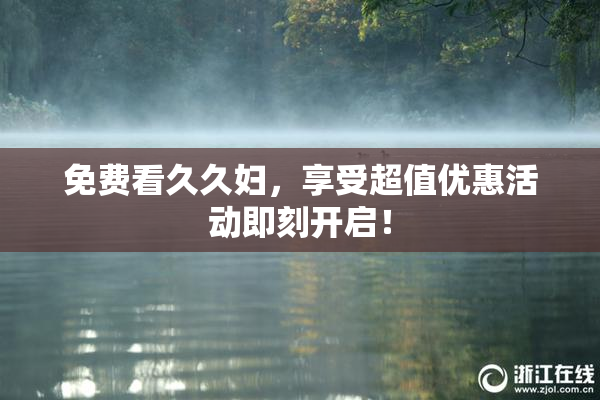免费看久久妇，享受超值优惠活动即刻开启！