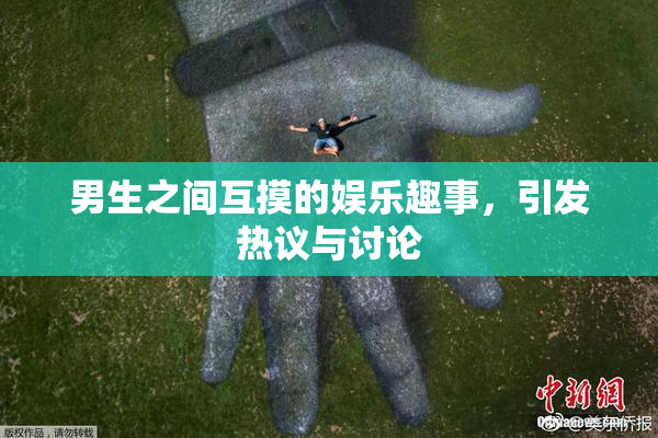 男生之间互摸的娱乐趣事，引发热议与讨论