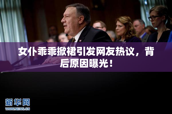 女仆乖乖掀裙引发网友热议，背后原因曝光！