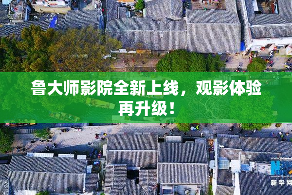 鲁大师影院全新上线，观影体验再升级！