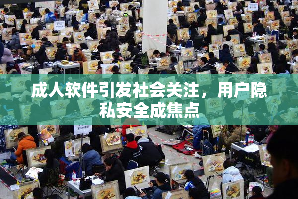 成人软件引发社会关注，用户隐私安全成焦点
