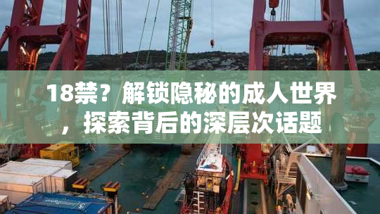 18禁？解锁隐秘的成人世界，探索背后的深层次话题