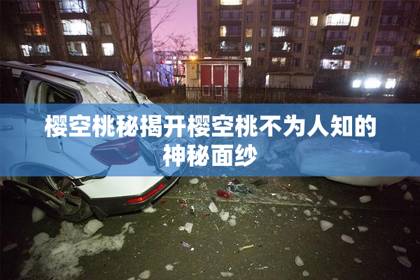 樱空桃秘揭开樱空桃不为人知的神秘面纱