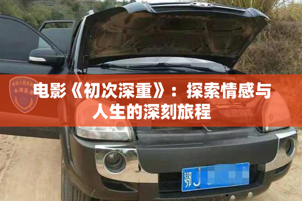 电影《初次深重》：探索情感与人生的深刻旅程