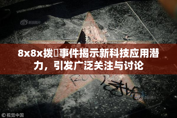 8x8x拨牐事件揭示新科技应用潜力，引发广泛关注与讨论