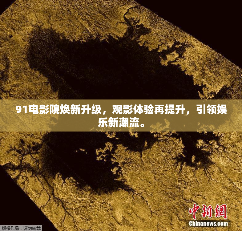 91电影院焕新升级，观影体验再提升，引领娱乐新潮流。