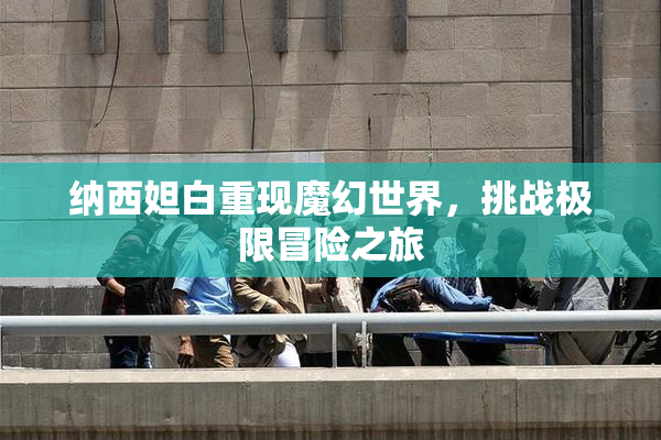 纳西妲白重现魔幻世界，挑战极限冒险之旅