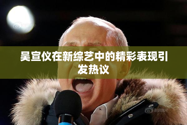 吴宣仪在新综艺中的精彩表现引发热议