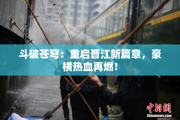 斗破苍穹：重启晋江新篇章，豪横热血再燃！