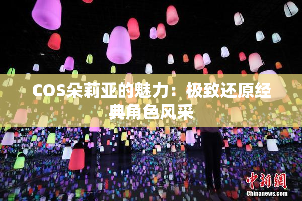 COS朵莉亚的魅力：极致还原经典角色风采