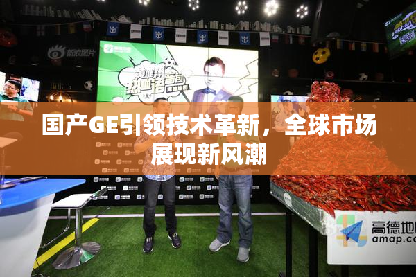 国产GE引领技术革新，全球市场展现新风潮