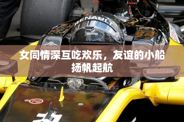 女同情深互吃欢乐，友谊的小船扬帆起航