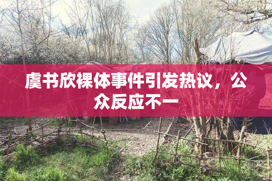 虞书欣裸体事件引发热议，公众反应不一