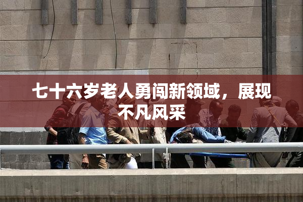 七十六岁老人勇闯新领域，展现不凡风采