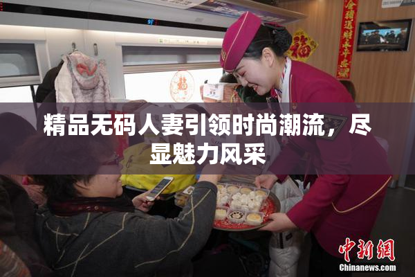 精品无码人妻引领时尚潮流，尽显魅力风采