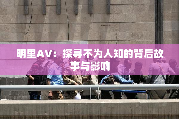 明里AV：探寻不为人知的背后故事与影响