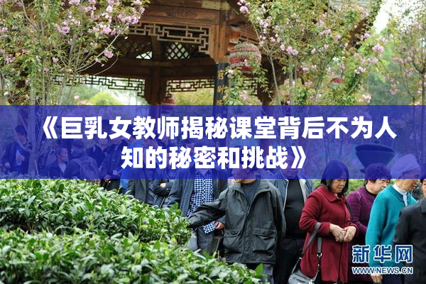 《巨乳女教师揭秘课堂背后不为人知的秘密和挑战》